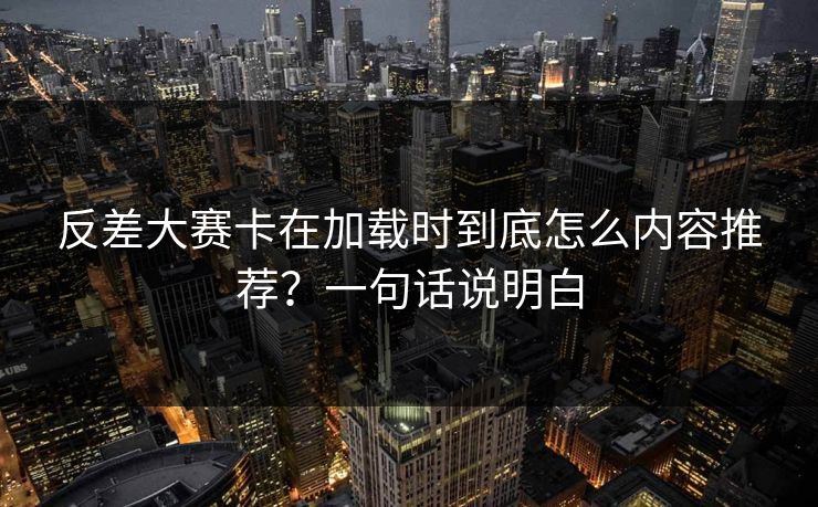 反差大赛卡在加载时到底怎么内容推荐？一句话说明白