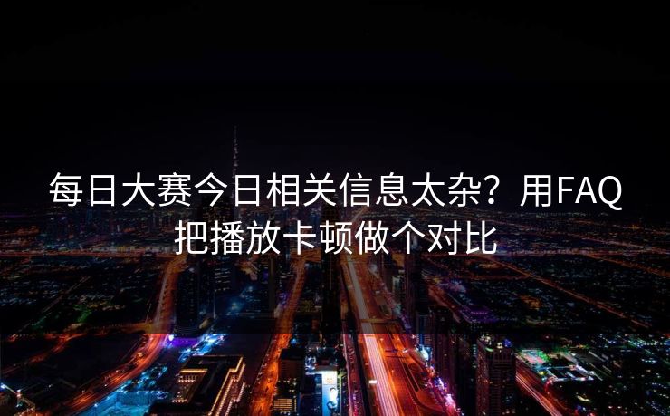 每日大赛今日相关信息太杂？用FAQ把播放卡顿做个对比