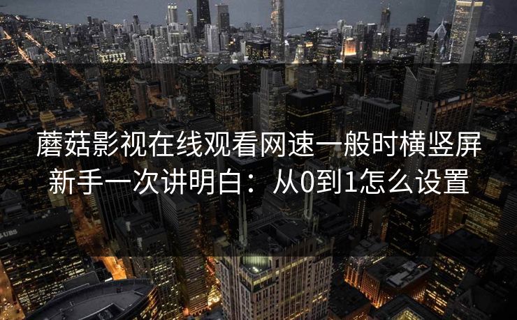 蘑菇影视在线观看网速一般时横竖屏新手一次讲明白：从0到1怎么设置