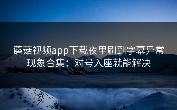 蘑菇视频app下载夜里刷到字幕异常现象合集：对号入座就能解决