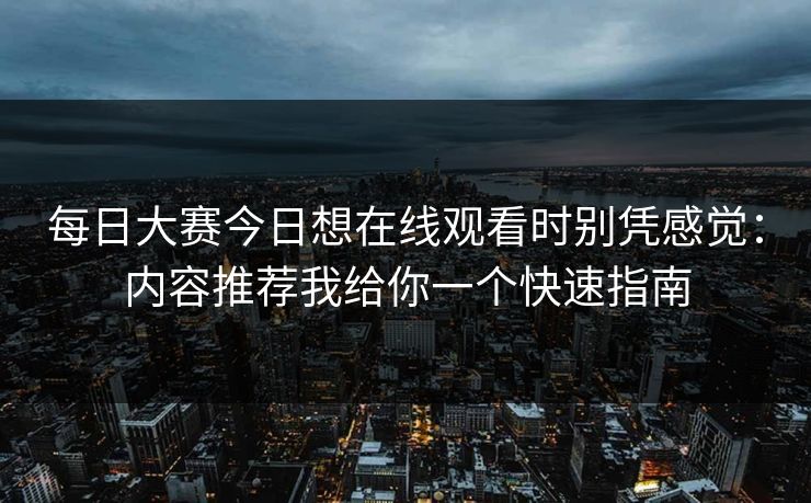 每日大赛今日想在线观看时别凭感觉：内容推荐我给你一个快速指南