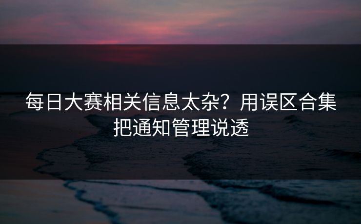 每日大赛相关信息太杂？用误区合集把通知管理说透