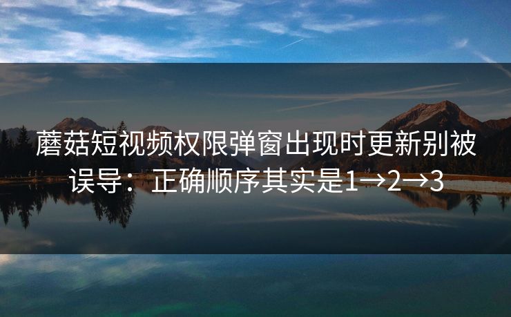 蘑菇短视频权限弹窗出现时更新别被误导：正确顺序其实是1→2→3  第1张