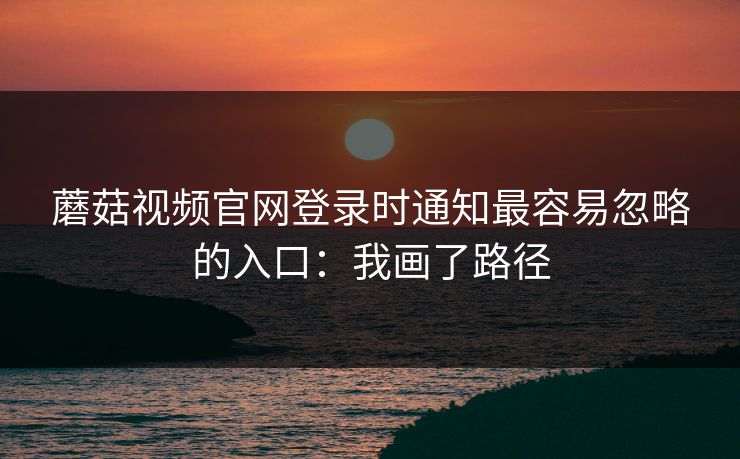 蘑菇视频官网登录时通知最容易忽略的入口：我画了路径