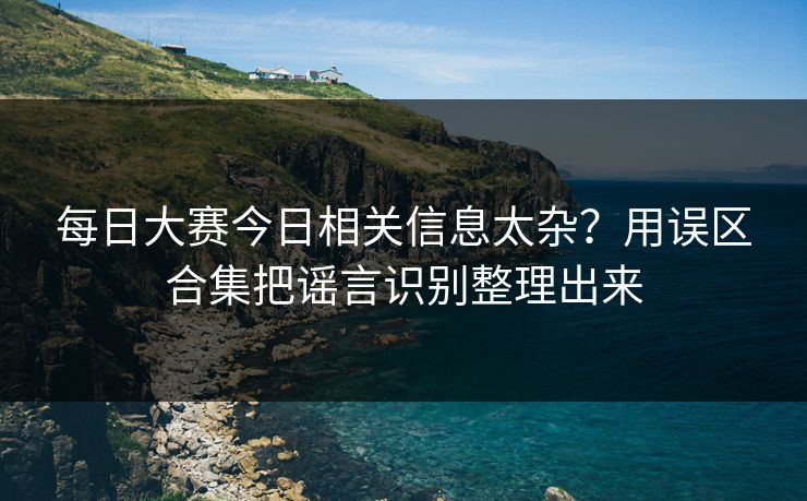 每日大赛今日相关信息太杂？用误区合集把谣言识别整理出来