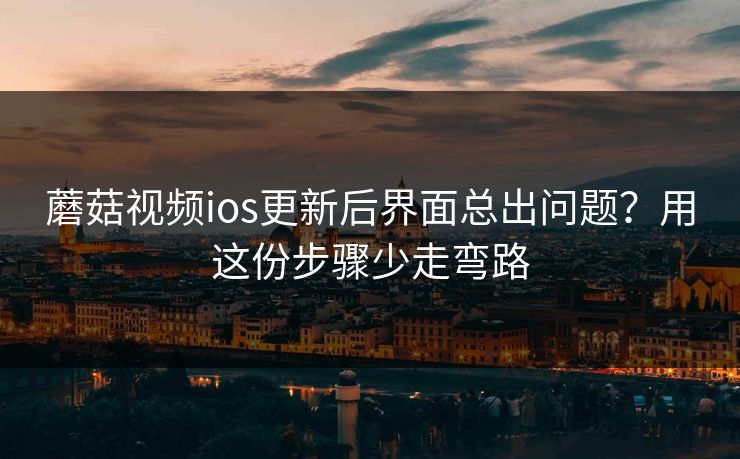 蘑菇视频ios更新后界面总出问题？用这份步骤少走弯路