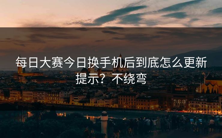 每日大赛今日换手机后到底怎么更新提示？不绕弯
