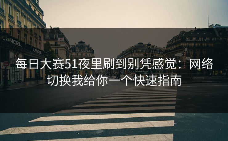 每日大赛51夜里刷到别凭感觉：网络切换我给你一个快速指南