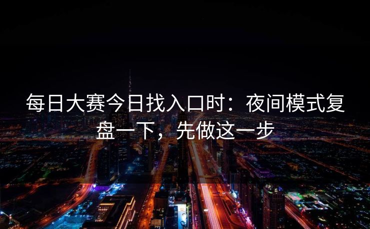 每日大赛今日找入口时：夜间模式复盘一下，先做这一步