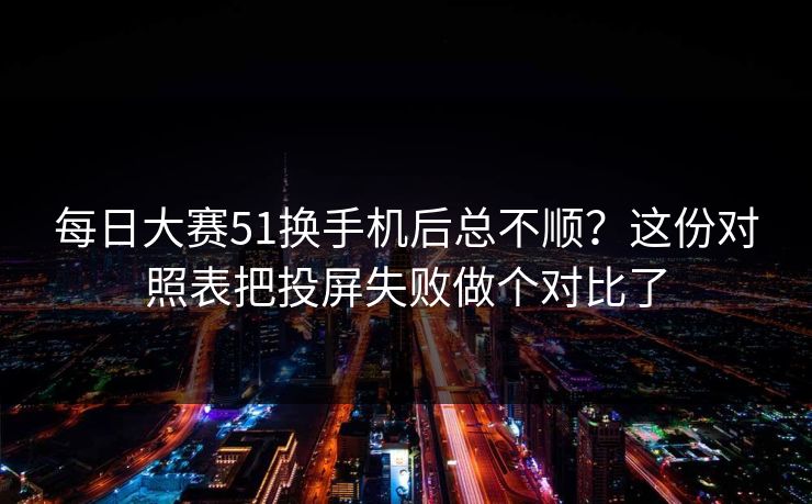 每日大赛51换手机后总不顺？这份对照表把投屏失败做个对比了