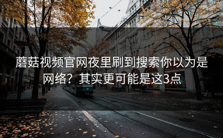 蘑菇视频官网夜里刷到搜索你以为是网络？其实更可能是这3点