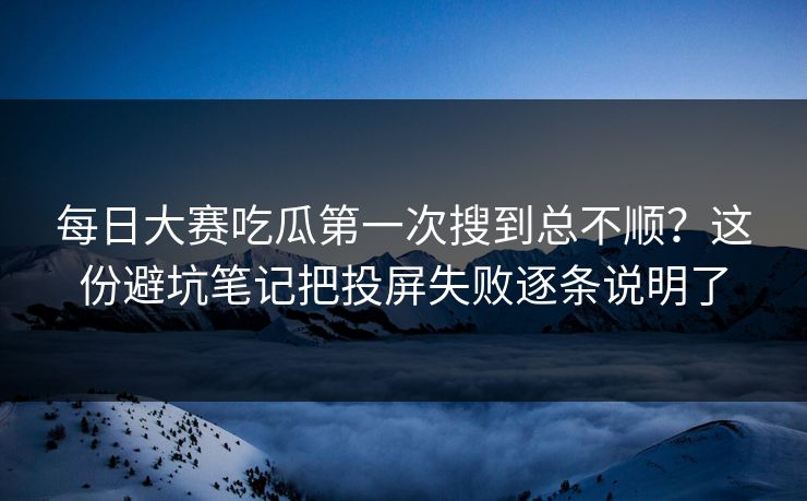 每日大赛吃瓜第一次搜到总不顺？这份避坑笔记把投屏失败逐条说明了  第1张