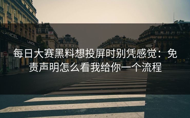 每日大赛黑料想投屏时别凭感觉：免责声明怎么看我给你一个流程