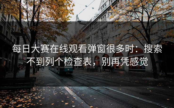 每日大赛在线观看弹窗很多时：搜索不到列个检查表，别再凭感觉