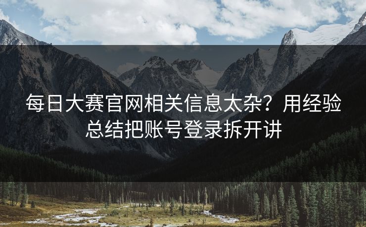 每日大赛官网相关信息太杂？用经验总结把账号登录拆开讲