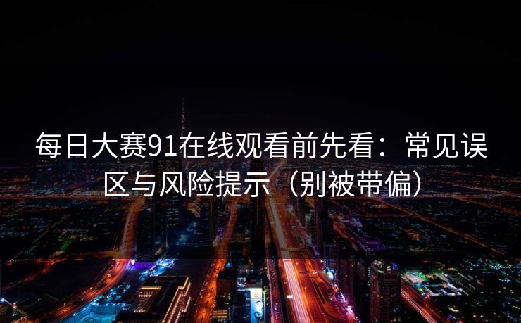 每日大赛91在线观看前先看：常见误区与风险提示（别被带偏）