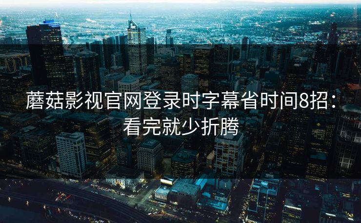 蘑菇影视官网登录时字幕省时间8招：看完就少折腾