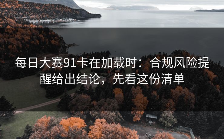 每日大赛91卡在加载时：合规风险提醒给出结论，先看这份清单
