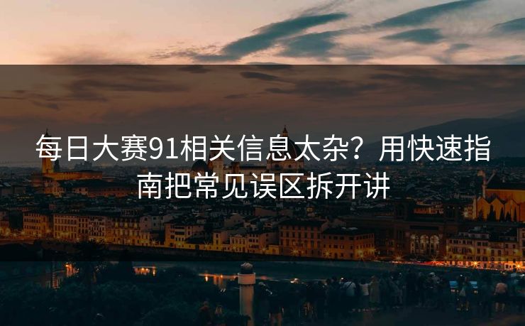 每日大赛91相关信息太杂？用快速指南把常见误区拆开讲