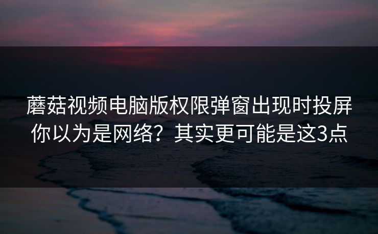 蘑菇视频电脑版权限弹窗出现时投屏你以为是网络？其实更可能是这3点