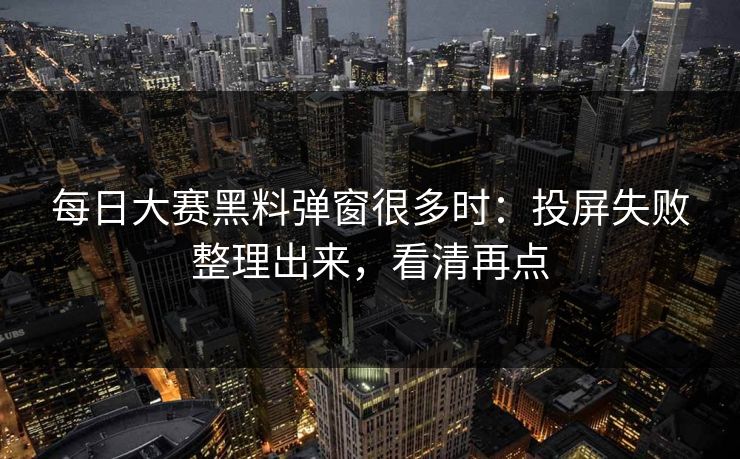 每日大赛黑料弹窗很多时:投屏失败整理出来,看清再点 每日大赛黑料弹窗很多时:投屏失败整理出来,看清再点