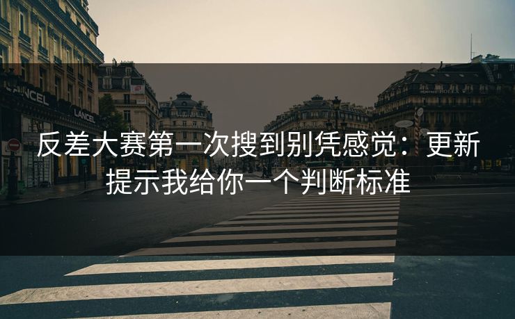 反差大赛第一次搜到别凭感觉：更新提示我给你一个判断标准