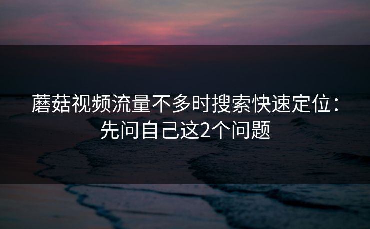 蘑菇视频流量不多时搜索快速定位：先问自己这2个问题