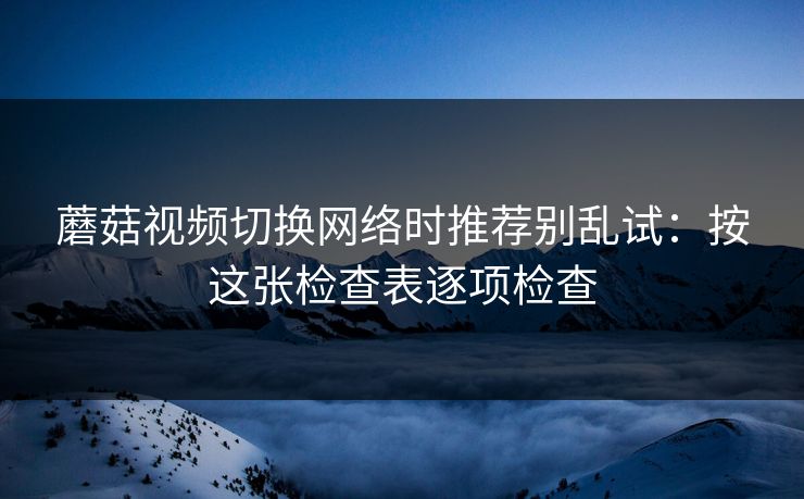 蘑菇视频切换网络时推荐别乱试：按这张检查表逐项检查