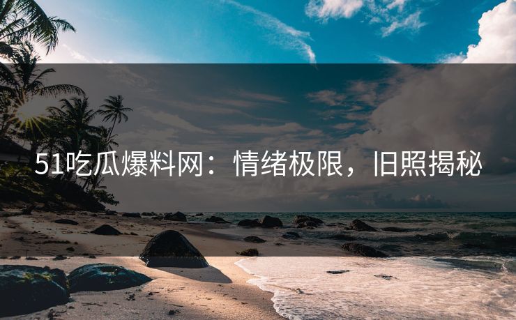 51吃瓜爆料网：情绪极限，旧照揭秘