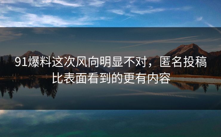 91爆料这次风向明显不对，匿名投稿比表面看到的更有内容