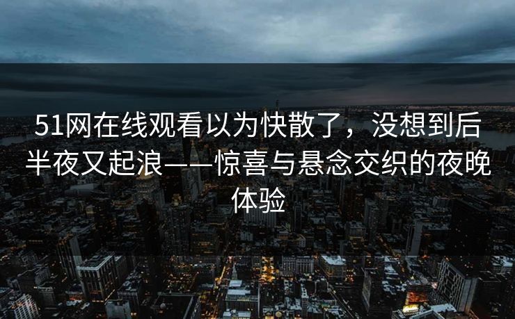 51网在线观看以为快散了，没想到后半夜又起浪——惊喜与悬念交织的夜晚体验