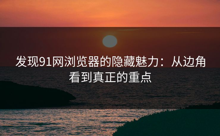 发现91网浏览器的隐藏魅力：从边角看到真正的重点