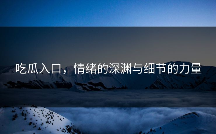 吃瓜入口，情绪的深渊与细节的力量